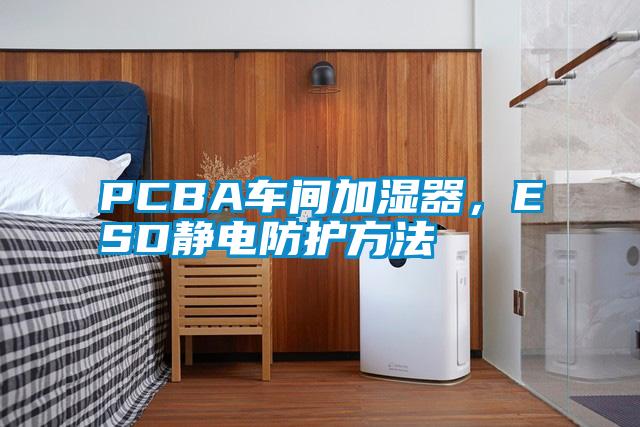 PCBA车间加湿器，ESD静电防护方法