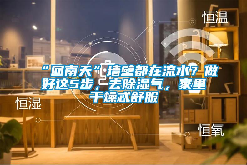 “回南天”墙壁都在流水？做好这5步，去除湿气，家里干燥忒舒服