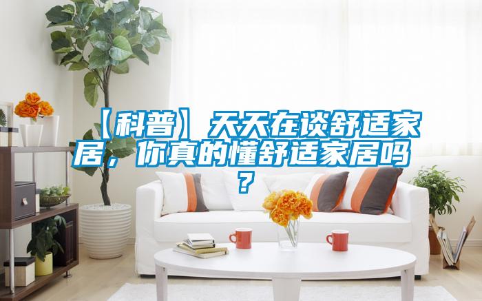 【科普】天天在谈舒适家居，你真的懂舒适家居吗？