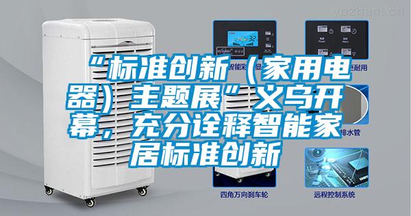 “标准创新（家用电器）主题展”义乌开幕，充分诠释智能家居标准创新