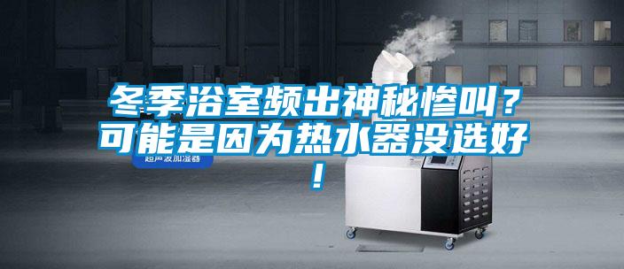 冬季浴室频出神秘惨叫？可能是因为热水器没选好！