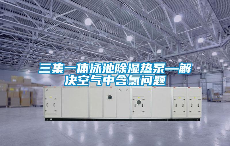 三集一体泳池除湿热泵—解决空气中含氯问题
