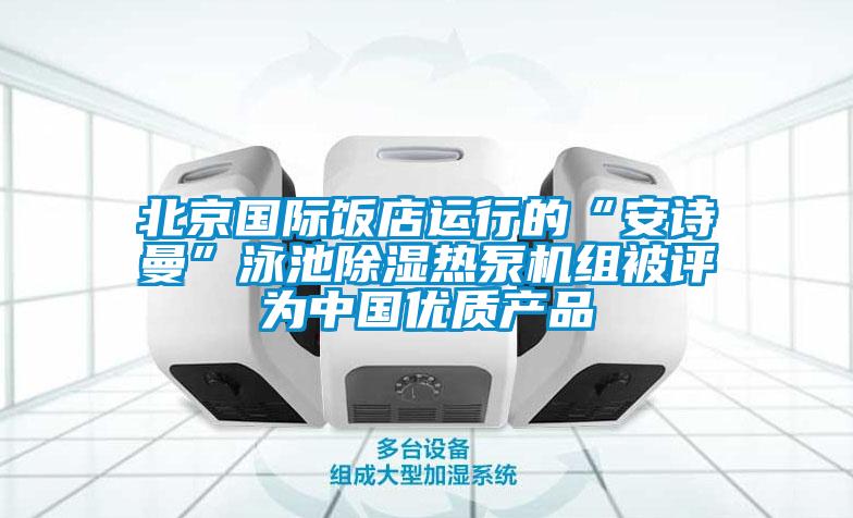 北京国际饭店运行的“安诗曼”泳池除湿热泵机组被评为中国优质产品