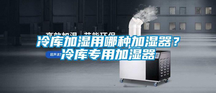 冷库加湿用哪种加湿器？冷库专用加湿器