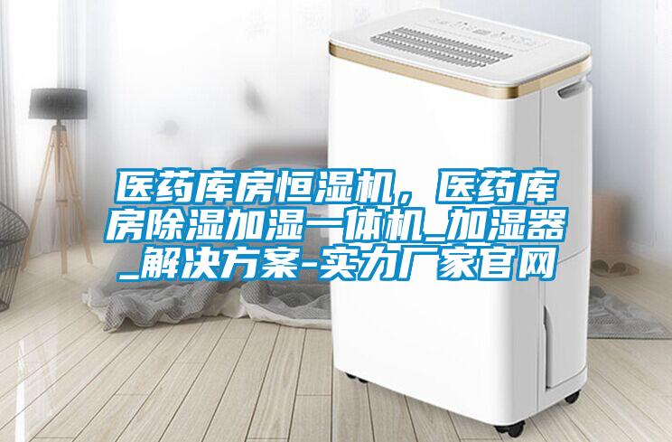 医药库房恒湿机，医药库房除湿加湿一体机_加湿器_解决方案-实力厂家官网