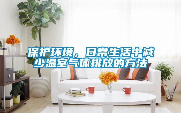 保护环境，日常生活中减少温室气体排放的方法