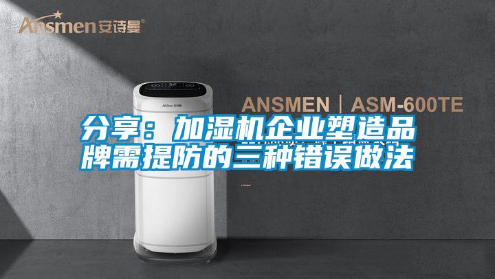 分享:加湿机企业塑造品牌需提防的三种错误做法