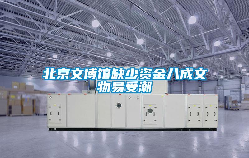 北京文博馆缺少资金八成文物易受潮