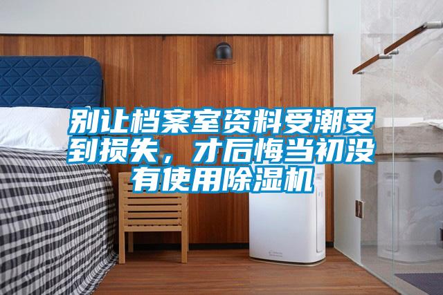 别让档案室资料受潮受到损失，才后悔当初没有使用除湿机