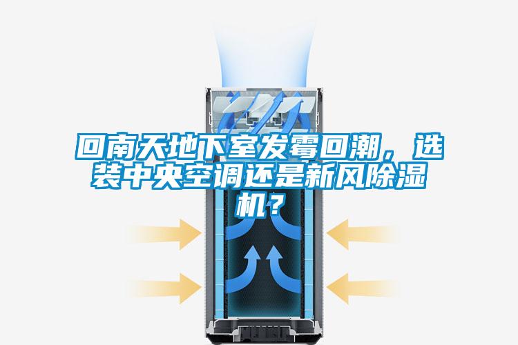 回南天地下室发霉回潮，选装中央空调还是新风除湿机？