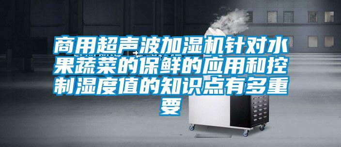 商用超声波加湿机针对水果蔬菜的保鲜的应用和控制湿度值的知识点有多重要