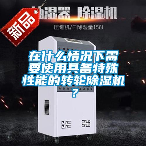 在什么情况下需要使用具备特殊性能的转轮除湿机？