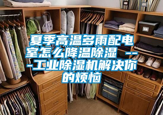 夏季高温多雨配电室怎么降温除湿 ---工业除湿机解决你的烦恼