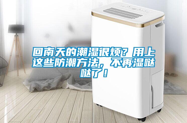 回南天的潮湿很烦？用上这些防潮方法，不再湿哒哒了！