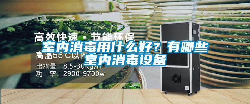 室内消毒用什么好？有哪些室内消毒设备