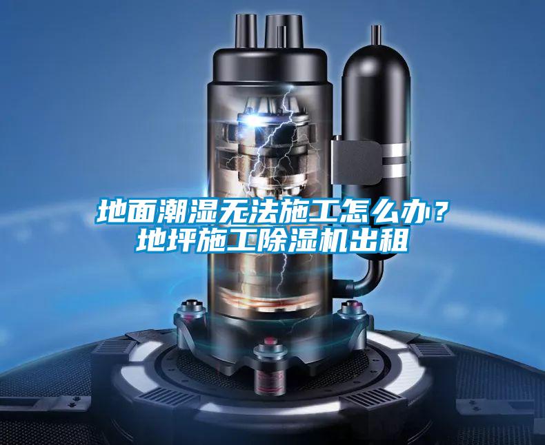 地面潮湿无法施工怎么办？地坪施工除湿机出租