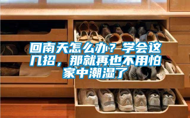 回南天怎么办？学会这几招，那就再也不用怕家中潮湿了