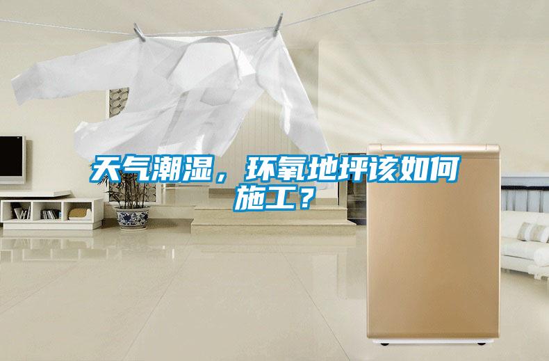 天气潮湿，环氧地坪该如何施工？