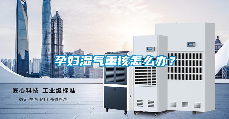 孕妇湿气重该怎么办？