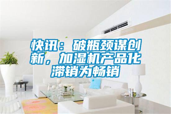 快讯：破瓶颈谋创新，加湿机产品化滞销为畅销
