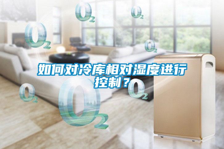 如何对冷库相对湿度进行控制？