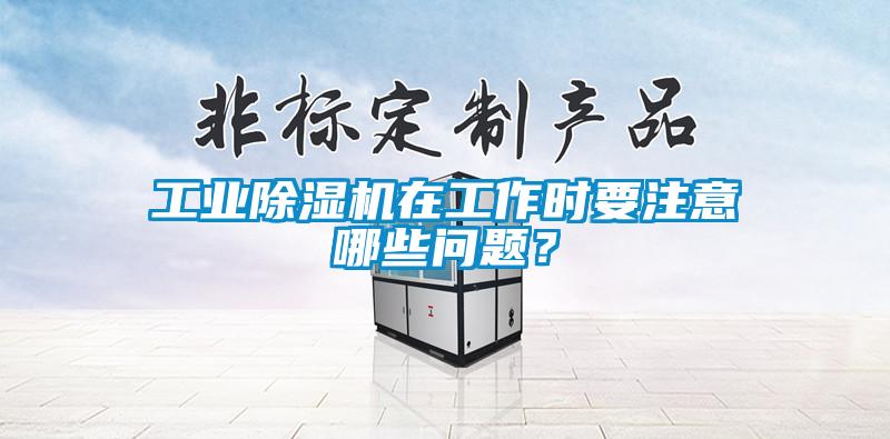 工业除湿机在工作时要注意哪些问题？