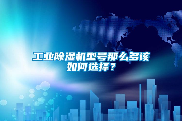 工业除湿机型号那么多该如何选择？