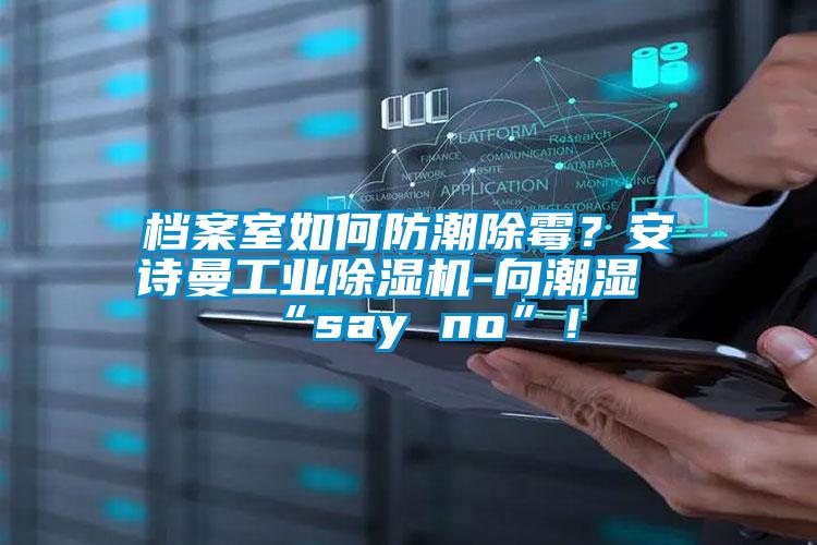 档案室如何防潮除霉？安诗曼工业除湿机-向潮湿“say no”！