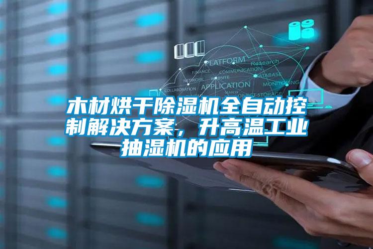木材烘干除湿机全自动控制解决方案，升高温工业抽湿机的应用