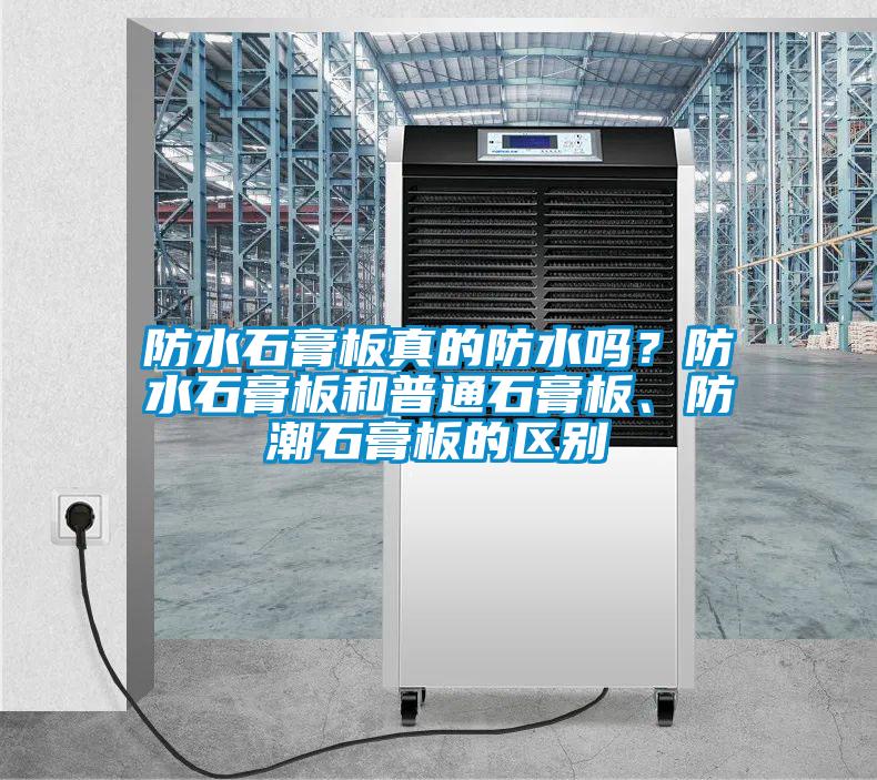 防水石膏板真的防水吗？防水石膏板和普通石膏板、防潮石膏板的区别