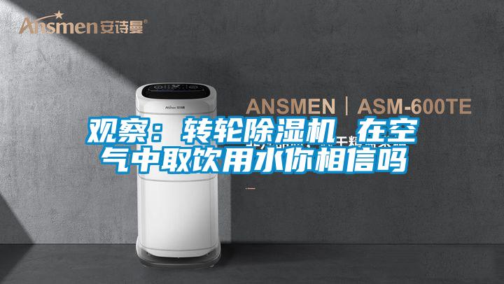 观察：转轮除湿机 在空气中取饮用水你相信吗