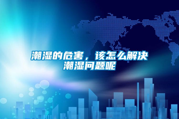 潮湿的危害,该怎么解决潮湿问题呢