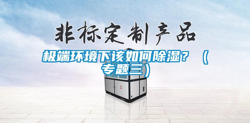极端环境下该如何除湿？（专题三）