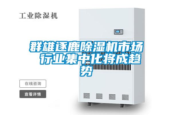 群雄逐鹿除湿机市场 行业集中化将成趋势