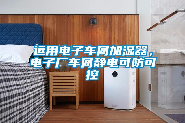 运用电子车间加湿器，电子厂车间静电可防可控
