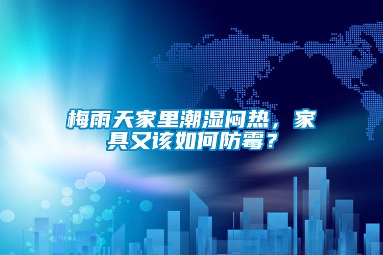 梅雨天家里潮湿闷热，家具又该如何防霉？