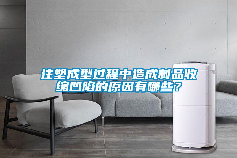 注塑成型过程中造成制品收缩凹陷的原因有哪些？