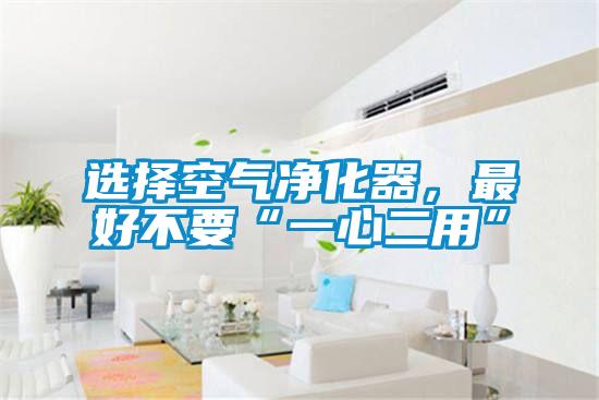 选择空气净化器，最好不要“一心二用”