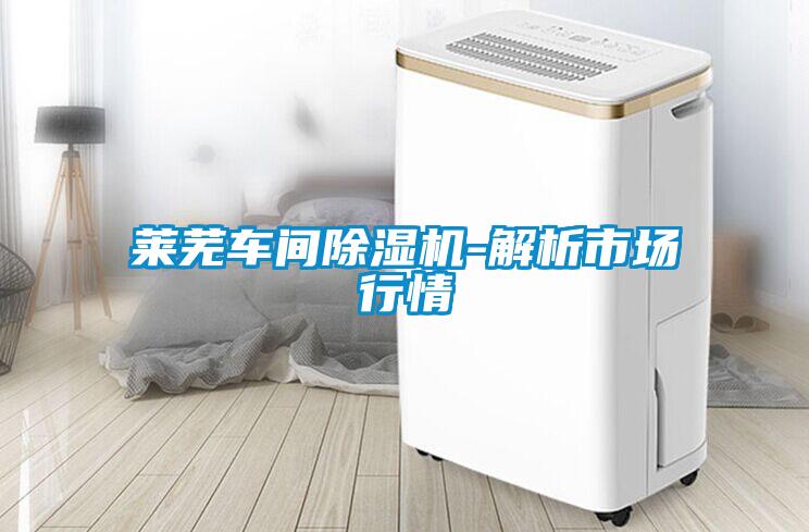 莱芜车间除湿机-解析市场行情