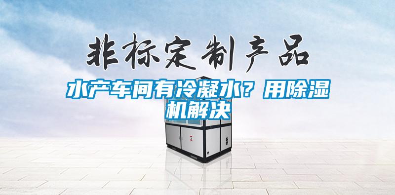 水产车间有冷凝水？用除湿机解决