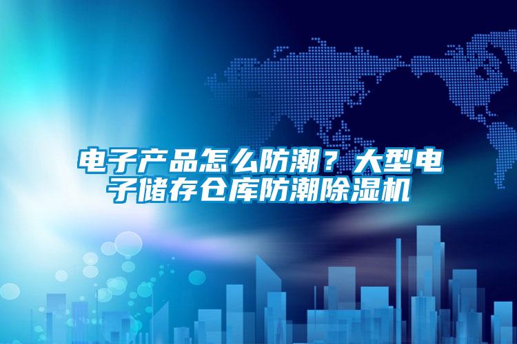 电子产品怎么防潮？大型电子储存仓库防潮除湿机
