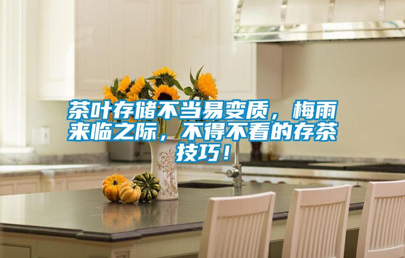 茶叶存储不当易变质，梅雨来临之际，不得不看的存茶技巧！