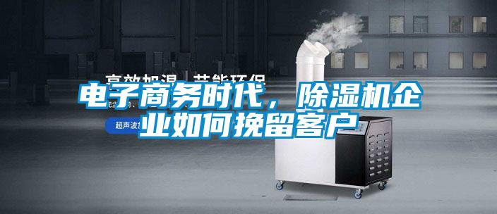 电子商务时代，除湿机企业如何挽留客户