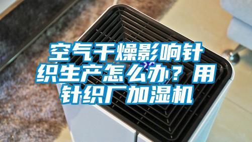 空气干燥影响针织生产怎么办？用针织厂加湿机