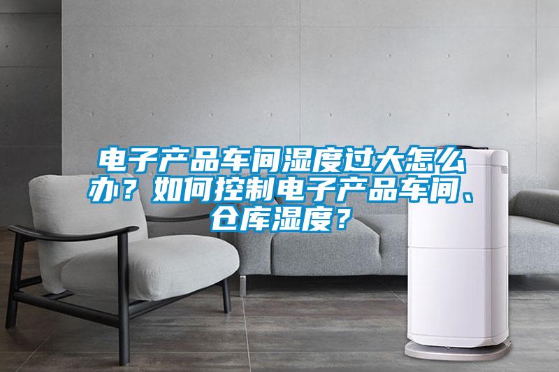 电子产品车间湿度过大怎么办？如何控制电子产品车间、仓库湿度？