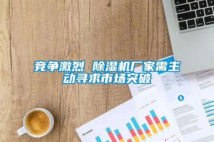 竞争激烈 除湿机厂家需主动寻求市场突破