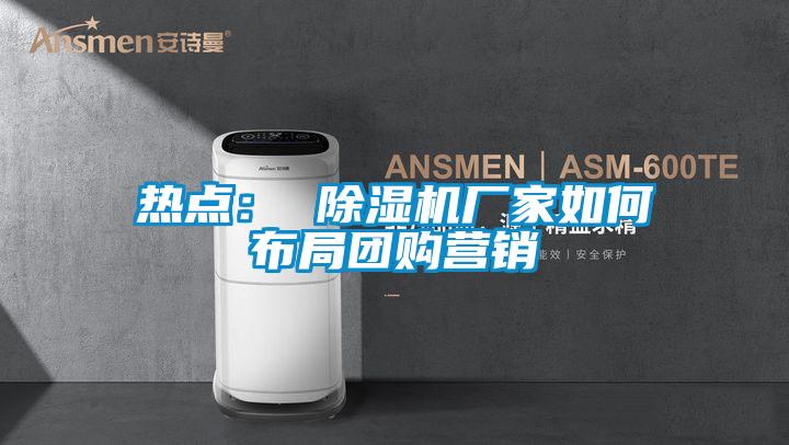 热点： 除湿机厂家如何布局团购营销