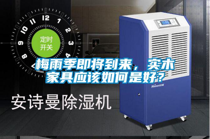 梅雨季即将到来，实木家具应该如何是好？