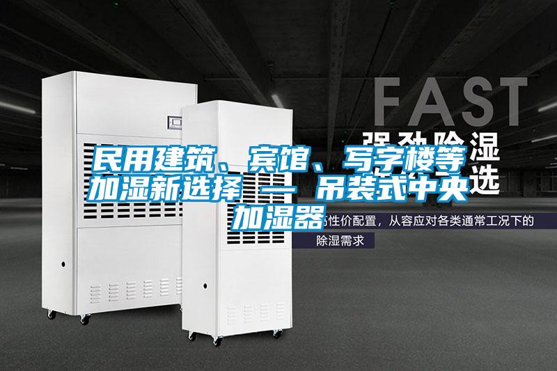 民用建筑、宾馆、写字楼等加湿新选择 — 吊装式中央加湿器