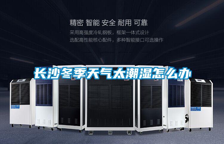 长沙冬季天气太潮湿怎么办